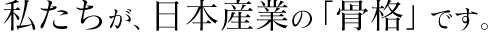 私たちが、日本産業の「骨格」です。